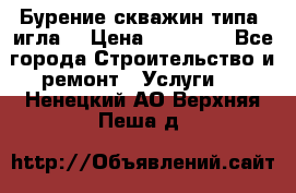 Бурение скважин типа “игла“ › Цена ­ 13 000 - Все города Строительство и ремонт » Услуги   . Ненецкий АО,Верхняя Пеша д.